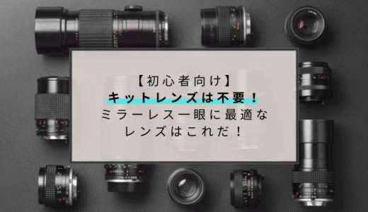 【初心者向け】キットレンズは不要！ミラーレス一眼に最適なレンズはこれ