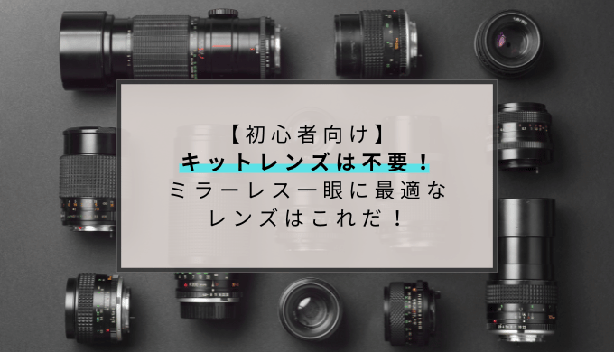 【初心者向け】キットレンズは不要！ミラーレス一眼に最適なレンズはこれ