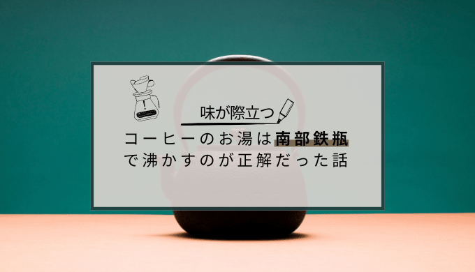 【味が、際立つ】コーヒーのお湯は南部鉄瓶で沸かすのが正解だった話